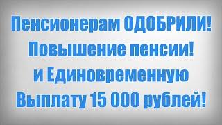 Пенсионерам ОДОБРИЛИ! Повышение пенсии! и Единовременную Выплату 15 000 рублей!