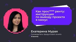 Как про***** ренту: инструкция по выводу проекта в минус | Екатерина Мурая, компания Атвинта