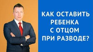 Как оставить ребенка с отцом при разводе - Консультация семейного адвоката