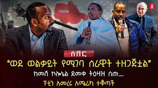 ‹‹ወደ ወልቃይት የሚገባ ሰራዊት ተዘጋጅቷል›› | ከመሸ ኮሎኔል ደመቀ ትዕዛዝ ሰጡ…. | ፑቲን አመረሩ አሜሪካ ተቆጣች | Ethiopia