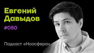 Евгений Давыдов: Креатив, живые проекты, смыслы и тестирование реальности | Подкаст «Ноосфера» #050