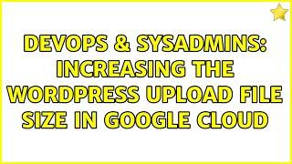 DevOps & SysAdmins: Increasing the WordPress upload file size in Google Cloud (2 Solutions!!)