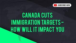 Canada Cuts Immigration Targets - How Will It Impact you