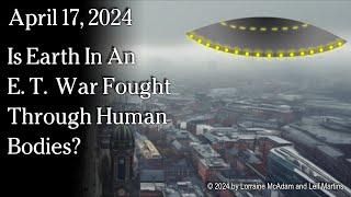 April 17, 2024 -  Is Earth In An E. T. War Fought Through Human Bodies?