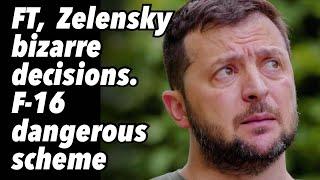 FT,  Zelensky bizarre decisions. F-16 dangerous scheme