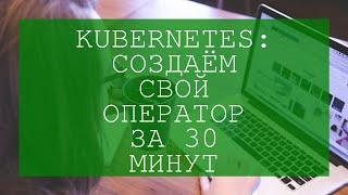 Kubernetes: создаём свой оператор за 30 минут