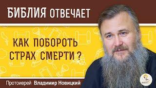 Как побороть страх смерти?  Библия отвечает. Протоиерей Владимир Новицкий