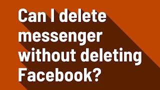 Can I delete messenger without deleting Facebook?