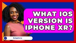 What iOS Version Is iPhone XR? - Be App Savvy