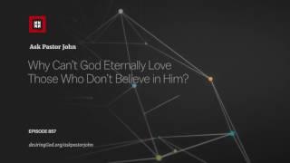 Why Can’t God Eternally Love Those Who Don’t Believe in Him?