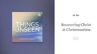 Recovering Christ at Christmastime: Things Unseen with Sinclair B. Ferguson