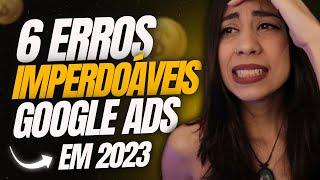 6 Erros que MAIS vão te Fazer PERDER DINHEIRO no Google Ads em 2023