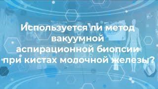 Используется ли метод вакуумной аспирационной биопсии (ВАБ) при кистах молочной железы?