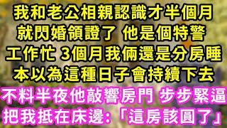 我和老公相親認識才半個月,就閃婚領證了 他是個特警 ,工作忙 3個月我倆還是分房睡,本以為這種日子會持續下去.不料半夜他敲響房門 步步緊逼,把我抵在床邊:「這房該圓了」#甜寵#灰姑娘#霸道總裁