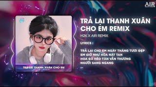 Trả Lại Thanh Xuân Cho Em (AIR Remix) - H2K  Trả Lại Cho Em Ngày Tháng Tươi Đẹp Remix TikTok 2024