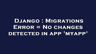 Django : Migrations Error = No changes detected in app 'myapp'