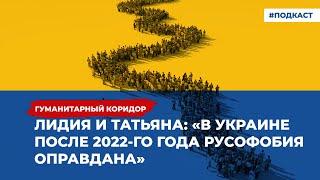 Лидия и Татьяна: «В Украине после 2022 года русофобия оправдана» | Подкаст «Гуманитарный коридор»