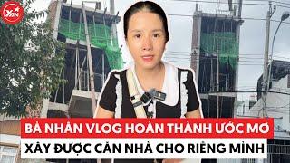 Bà Nhân Vlog sau 5 năm làm nội dung mukbang cũng hoàn thành ước mơ xây được căn nhà cho riêng mình