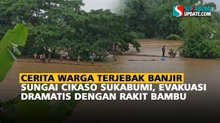 Cerita Warga Terjebak Banjir Sungai Cikaso Sukabumi, Evakuasi Dramatis dengan Rakit Bambu