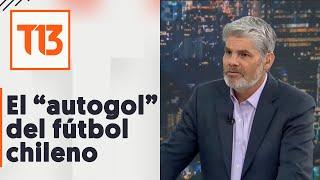 El "autogol" del fútbol chileno, comentario de Juan Cristóbal Guarello