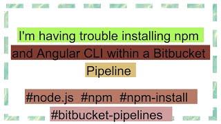 I'm having trouble installing npm and Angular CLI within a Bitbucket Pipeline