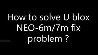 How to solve U blox Neo-6m/7m GPS Module fix problem?