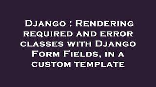 Django : Rendering required and error classes with Django Form Fields, in a custom template