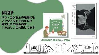 [K-BOOKらじお]#129 ハン・ガンさんの短編にもノックアウトされました-啓文社コア福山西店｜わたし、これ推してます