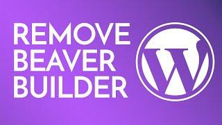 Removing Beaver Builder from your WordPress website