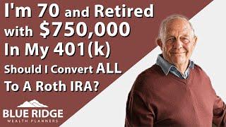 I'm 70 And Retired With $750,000 In My 401(k) Should I Convert ALL To A Roth IRA