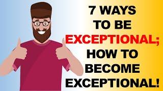 7 WAYS TO BE EXCEPTIONAL; HOW TO BECOME EXCEPTIONAL!