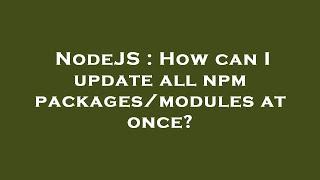 NodeJS : How can I update all npm packages/modules at once?