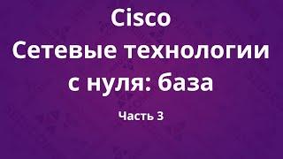 Курсы Cisco «Сетевые технологии с нуля: база». Часть 3