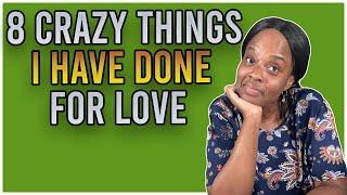 8 CRAZY Things I Have Done For LOVE.