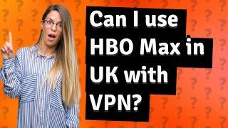 Can I use HBO Max in UK with VPN?