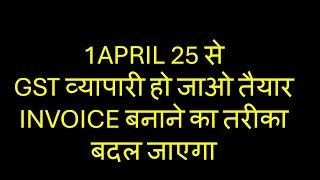 Gst व्यापारी सावधान, 1april 25 से GST invoice बनाने का तरीका बदल दिया