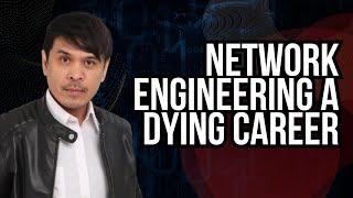 Network Engineering is a dying career field, is it true?