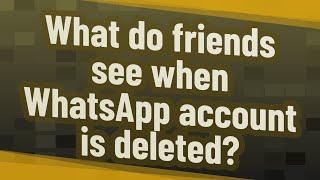 What do friends see when WhatsApp account is deleted?