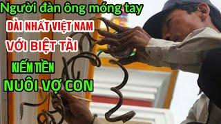 Người đàn ông có móng tay dài nhất Việt Nam, sở hữu biệt tài kiếm tiền nuôi vợ con