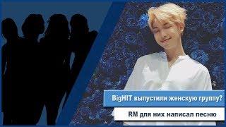 BigHit ВЫПУСТИЛИ ЖЕНСКУЮ ГРУППУ ?????RM НАПИСАЛ ДЛЯ НИХ ПЕСНЮ ???????