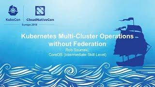 Kubernetes Multi-Cluster Operations without Federation - Rob Szumski, CoreOS