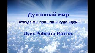 ДУХОВНЫЙ МИР: ОТКУДА МЫ ПРИШЛИ И КУДА ИДЁМ, ЛУИС РОБЕРТО МАТТОС