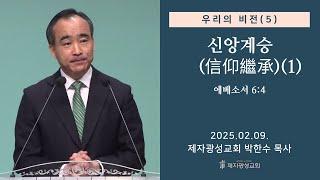 우리의 비전 (5) - 신앙계승(信仰繼承) (1) / 에베소서 6:4 (2025-02-09 주일예배) - 박한수 목사