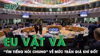 Đối Mặt Khủng Hoảng Năng Lượng, EU Vật Vã “Tìm Tiếng Nói Chung” Về Mức Trần Giá Khí Đốt | SKĐS