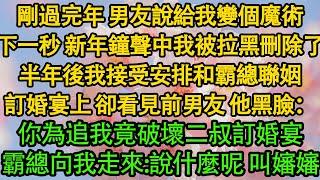 剛過完年 男友說給我變個魔術，下一秒 新年鐘聲中我被拉黑刪除了，半年後我接受安排和霸總聯姻，訂婚宴上，卻看見前男友 他黑臉：你為追我竟破壞二叔訂婚宴，霸總向我走來：說什麼呢 叫嬸嬸！|豪门|霸总|