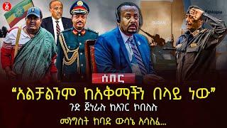 ‹‹አልቻልንም ከአቅማችን በላይ ነው›› | ጉድ ጀነራሉ ከአገር ኮበለሉ | መንግስት ከባድ ውሳኔ አሳለፈ…| Ethiopia