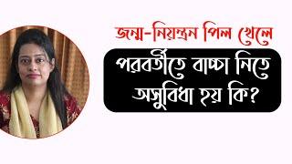 জন্মনিয়ন্ত্রণ পিল খেলে পরবর্তীতে বাচ্চা নিতে কোন অসুবিধা আছে