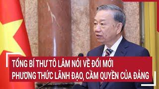 Tổng Bí thư Tô Lâm nói về đổi mới phương thức lãnh đạo, cầm quyền của Đảng