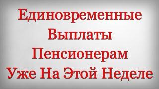 Единовременные Выплаты Пенсионерам Уже На Этой Неделе