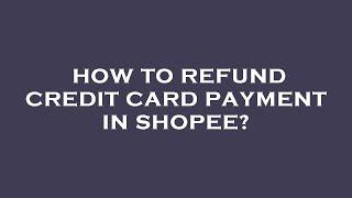 How to refund credit card payment in shopee?